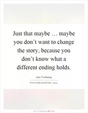 Just that maybe … maybe you don’t want to change the story, because you don’t know what a different ending holds Picture Quote #1