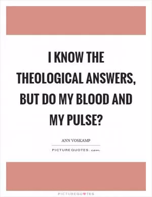 I know the theological answers, but do my blood and my pulse? Picture Quote #1