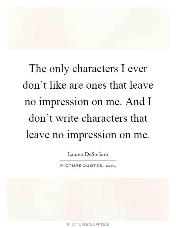 The only characters I ever don't like are ones that leave no impression on me. And I don't write characters that leave no impression on me Picture Quote #1