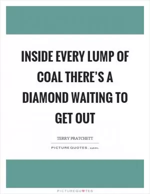 Inside every lump of coal there’s a diamond waiting to get out Picture Quote #1