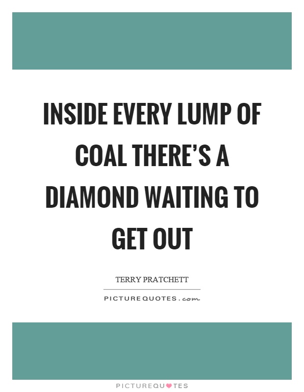 Inside every lump of coal there's a diamond waiting to get out Picture Quote #1