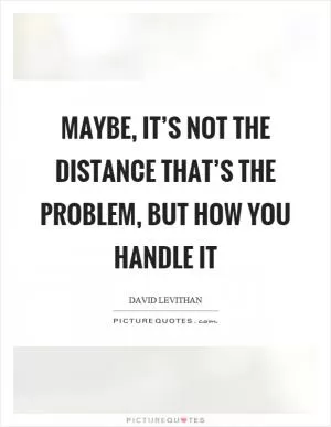Maybe, it’s not the distance that’s the problem, but how you handle it Picture Quote #1