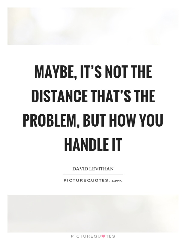 Maybe, it's not the distance that's the problem, but how you handle it Picture Quote #1