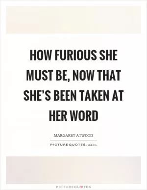 How furious she must be, now that she’s been taken at her word Picture Quote #1