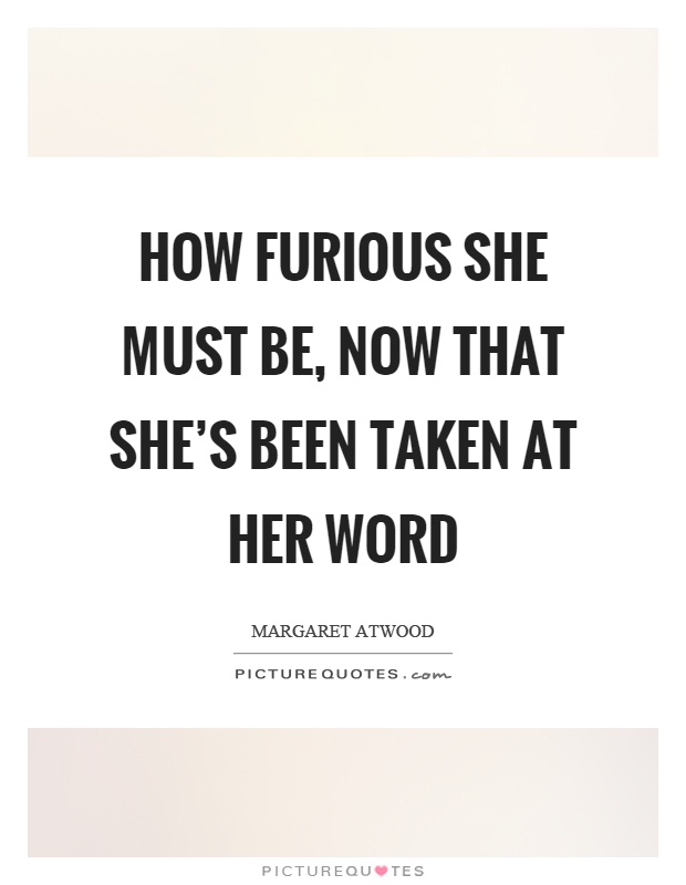 How furious she must be, now that she's been taken at her word Picture Quote #1