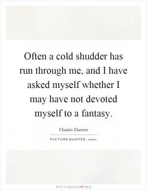 Often a cold shudder has run through me, and I have asked myself whether I may have not devoted myself to a fantasy Picture Quote #1