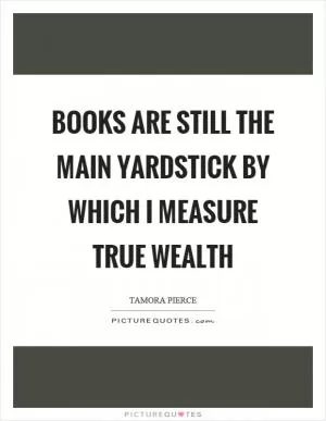 Books are still the main yardstick by which I measure true wealth Picture Quote #1