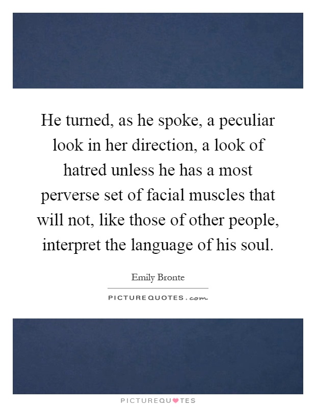 He turned, as he spoke, a peculiar look in her direction, a look of hatred unless he has a most perverse set of facial muscles that will not, like those of other people, interpret the language of his soul Picture Quote #1