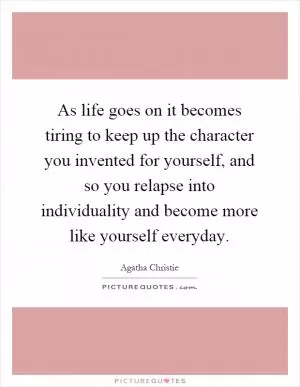 As life goes on it becomes tiring to keep up the character you invented for yourself, and so you relapse into individuality and become more like yourself everyday Picture Quote #1
