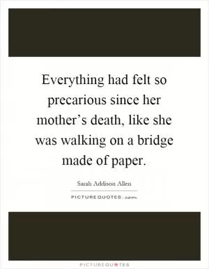 Everything had felt so precarious since her mother’s death, like she was walking on a bridge made of paper Picture Quote #1