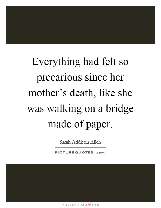 Everything had felt so precarious since her mother's death, like she was walking on a bridge made of paper Picture Quote #1