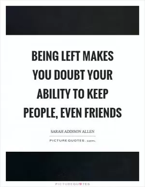 Being left makes you doubt your ability to keep people, even friends Picture Quote #1