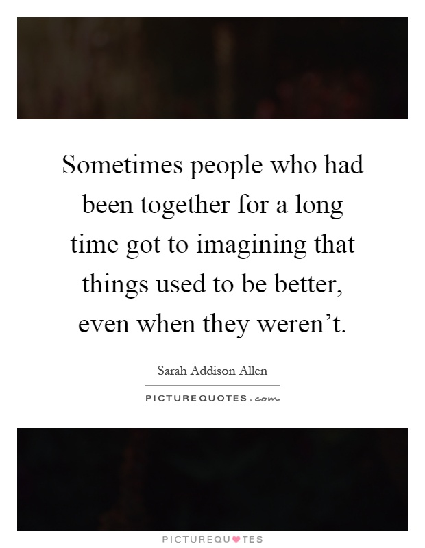 Sometimes people who had been together for a long time got to imagining that things used to be better, even when they weren't Picture Quote #1