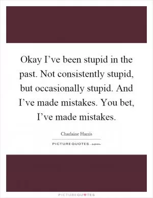 Okay I’ve been stupid in the past. Not consistently stupid, but occasionally stupid. And I’ve made mistakes. You bet, I’ve made mistakes Picture Quote #1
