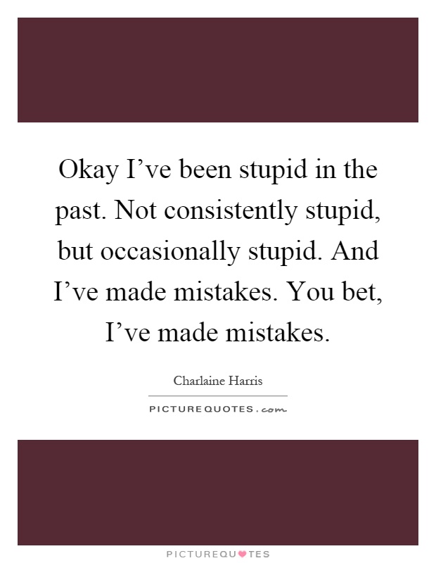 Okay I've been stupid in the past. Not consistently stupid, but occasionally stupid. And I've made mistakes. You bet, I've made mistakes Picture Quote #1