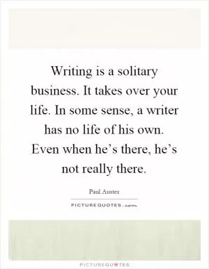 Writing is a solitary business. It takes over your life. In some sense, a writer has no life of his own. Even when he’s there, he’s not really there Picture Quote #1