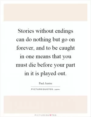 Stories without endings can do nothing but go on forever, and to be caught in one means that you must die before your part in it is played out Picture Quote #1