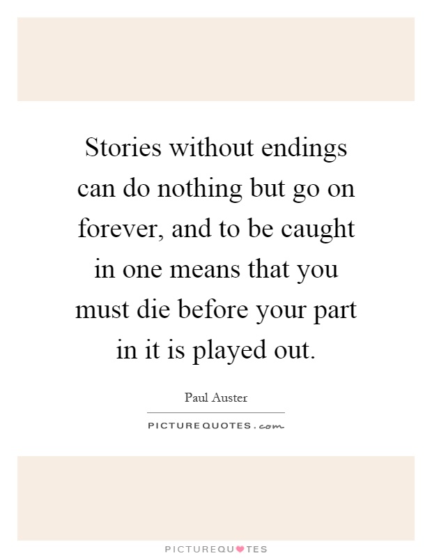 Stories without endings can do nothing but go on forever, and to be caught in one means that you must die before your part in it is played out Picture Quote #1