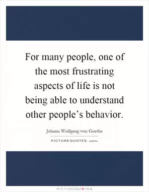 For many people, one of the most frustrating aspects of life is not being able to understand other people’s behavior Picture Quote #1