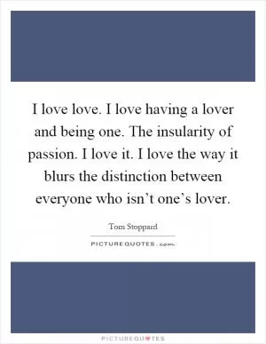 I love love. I love having a lover and being one. The insularity of passion. I love it. I love the way it blurs the distinction between everyone who isn’t one’s lover Picture Quote #1