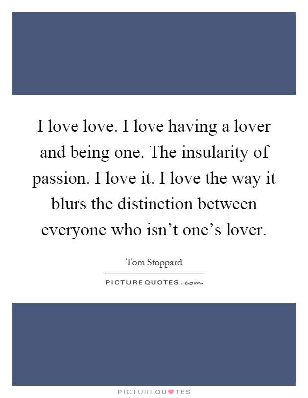 I love love. I love having a lover and being one. The insularity of passion. I love it. I love the way it blurs the distinction between everyone who isn't one's lover Picture Quote #1