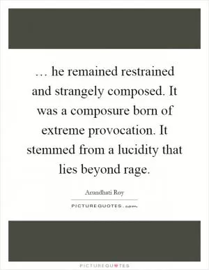 … he remained restrained and strangely composed. It was a composure born of extreme provocation. It stemmed from a lucidity that lies beyond rage Picture Quote #1