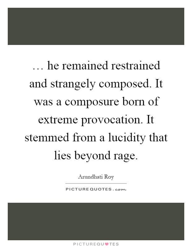 … he remained restrained and strangely composed. It was a composure born of extreme provocation. It stemmed from a lucidity that lies beyond rage Picture Quote #1