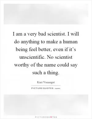 I am a very bad scientist. I will do anything to make a human being feel better, even if it’s unscientific. No scientist worthy of the name could say such a thing Picture Quote #1