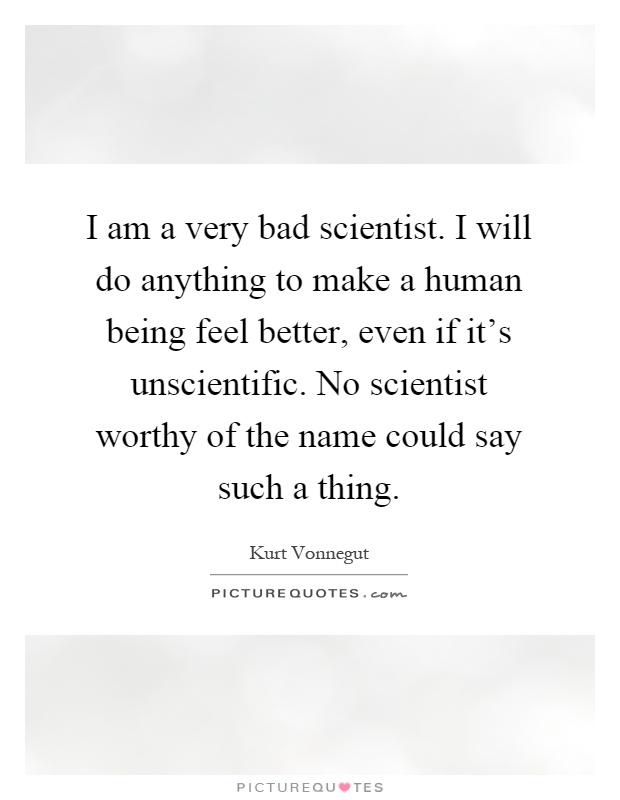 I am a very bad scientist. I will do anything to make a human being feel better, even if it's unscientific. No scientist worthy of the name could say such a thing Picture Quote #1