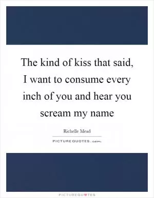 The kind of kiss that said, I want to consume every inch of you and hear you scream my name Picture Quote #1