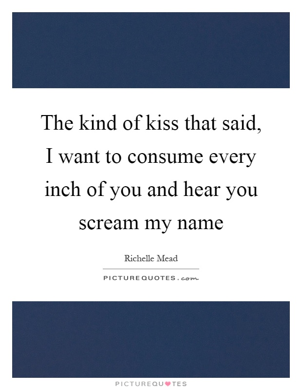 The kind of kiss that said, I want to consume every inch of you and hear you scream my name Picture Quote #1