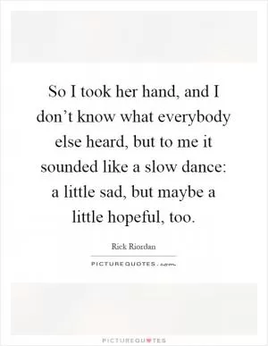 So I took her hand, and I don’t know what everybody else heard, but to me it sounded like a slow dance: a little sad, but maybe a little hopeful, too Picture Quote #1