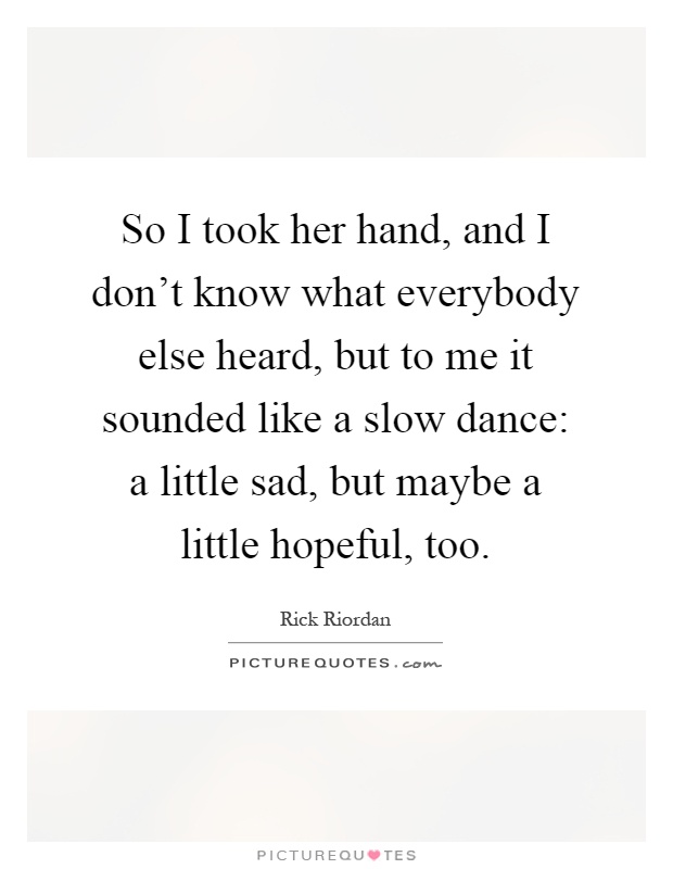 So I took her hand, and I don't know what everybody else heard, but to me it sounded like a slow dance: a little sad, but maybe a little hopeful, too Picture Quote #1