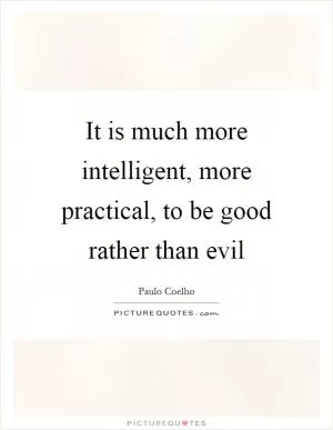 It is much more intelligent, more practical, to be good rather than evil Picture Quote #1