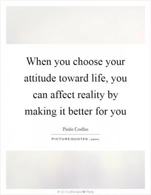 When you choose your attitude toward life, you can affect reality by making it better for you Picture Quote #1