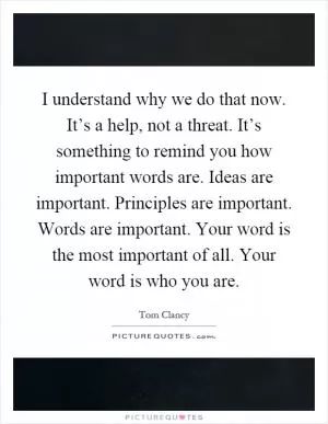 I understand why we do that now. It’s a help, not a threat. It’s something to remind you how important words are. Ideas are important. Principles are important. Words are important. Your word is the most important of all. Your word is who you are Picture Quote #1