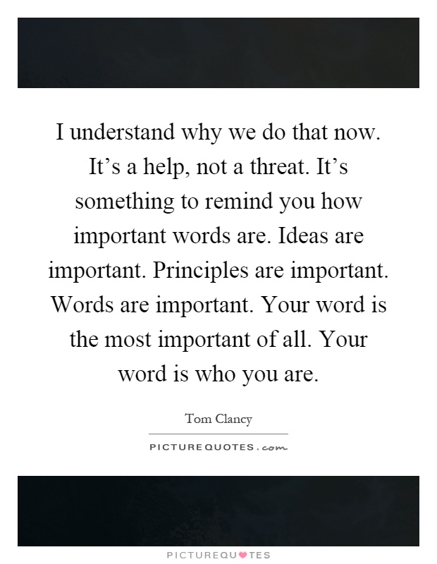 I understand why we do that now. It's a help, not a threat. It's something to remind you how important words are. Ideas are important. Principles are important. Words are important. Your word is the most important of all. Your word is who you are Picture Quote #1