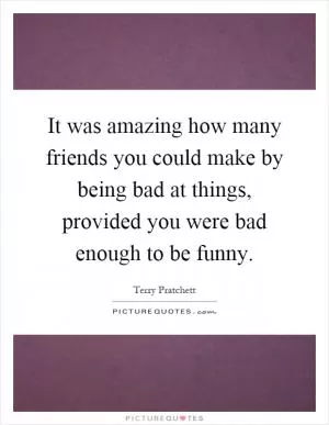 It was amazing how many friends you could make by being bad at things, provided you were bad enough to be funny Picture Quote #1