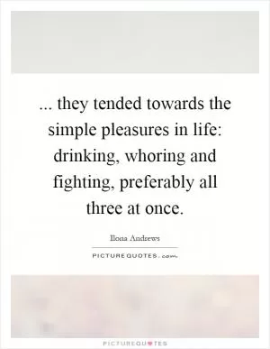 ... they tended towards the simple pleasures in life: drinking, whoring and fighting, preferably all three at once Picture Quote #1