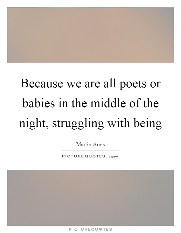 Because we are all poets or babies in the middle of the night, struggling with being Picture Quote #1