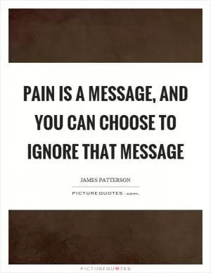 Pain is a message, and you can choose to ignore that message Picture Quote #1