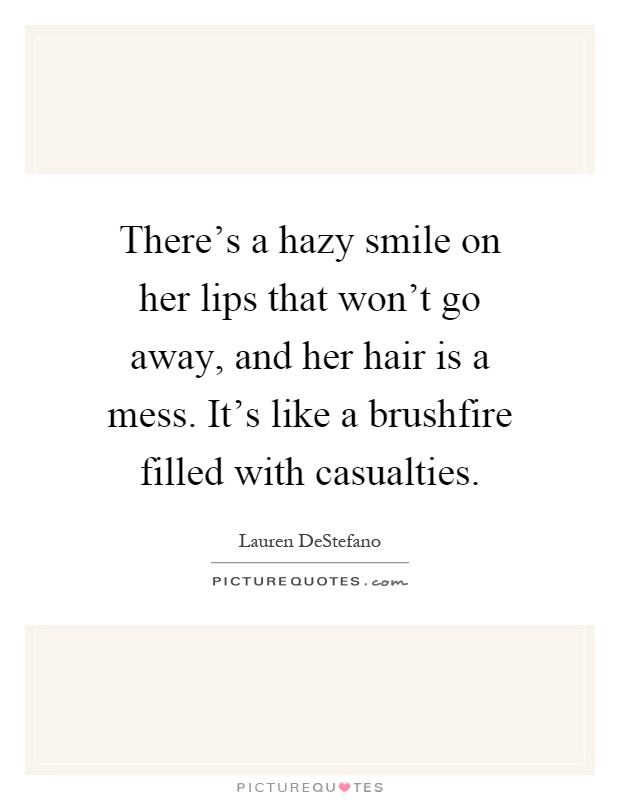 There's a hazy smile on her lips that won't go away, and her hair is a mess. It's like a brushfire filled with casualties Picture Quote #1
