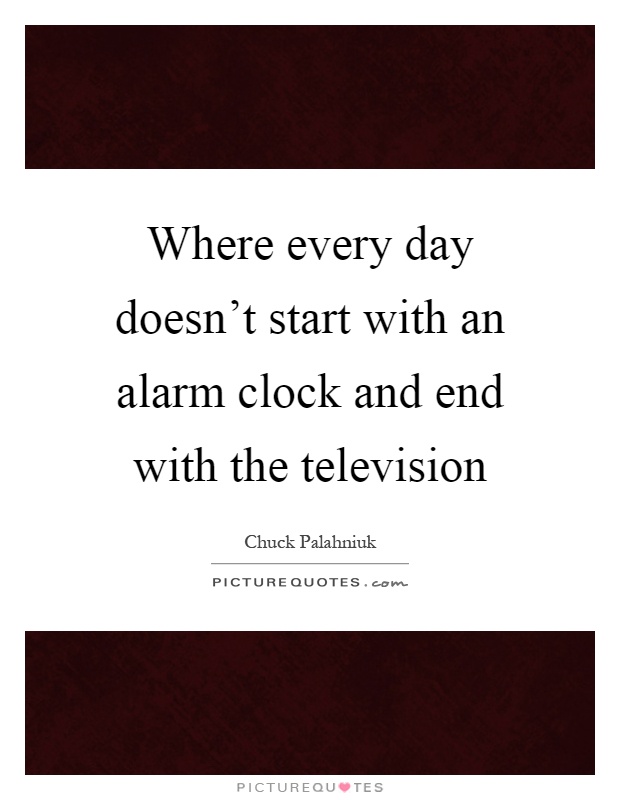 Where every day doesn't start with an alarm clock and end with the television Picture Quote #1