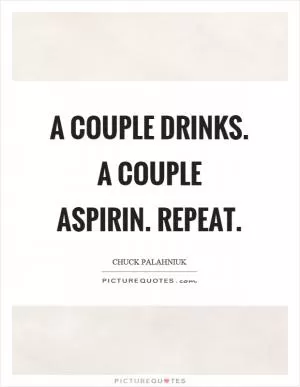A couple drinks. A couple aspirin. Repeat Picture Quote #1