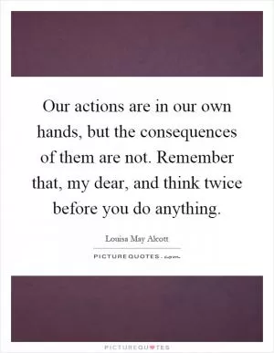Our actions are in our own hands, but the consequences of them are not. Remember that, my dear, and think twice before you do anything Picture Quote #1