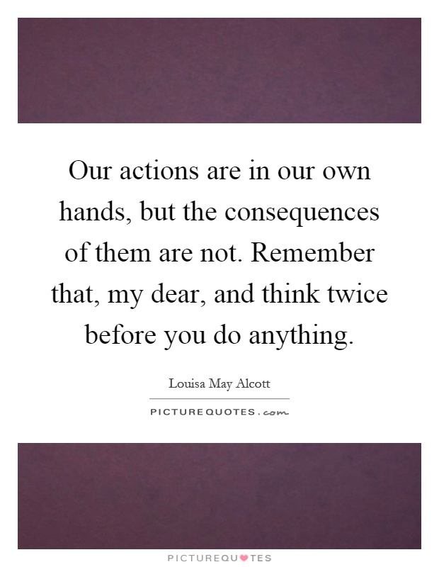 Our actions are in our own hands, but the consequences of them are not. Remember that, my dear, and think twice before you do anything Picture Quote #1