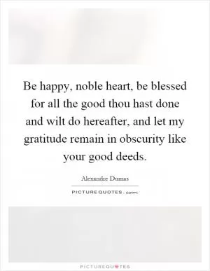 Be happy, noble heart, be blessed for all the good thou hast done and wilt do hereafter, and let my gratitude remain in obscurity like your good deeds Picture Quote #1