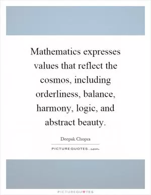 Mathematics expresses values that reflect the cosmos, including orderliness, balance, harmony, logic, and abstract beauty Picture Quote #1