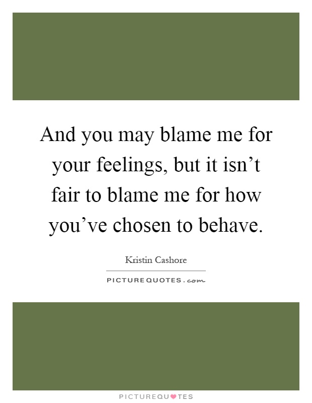And you may blame me for your feelings, but it isn't fair to blame me for how you've chosen to behave Picture Quote #1