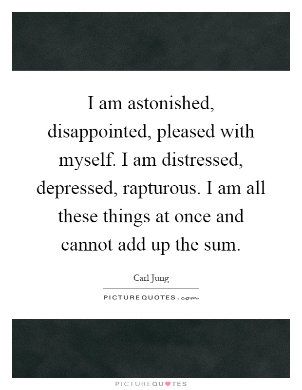 I am astonished, disappointed, pleased with myself. I am distressed, depressed, rapturous. I am all these things at once and cannot add up the sum Picture Quote #1